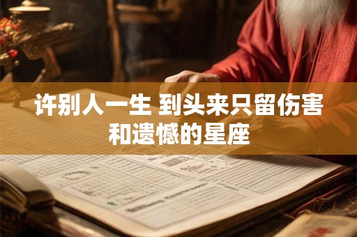 许别人一生 到头来只留伤害和遗憾的星座