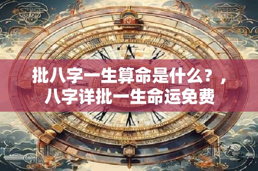 批八字一生算命是什么？,八字详批一生命运免费