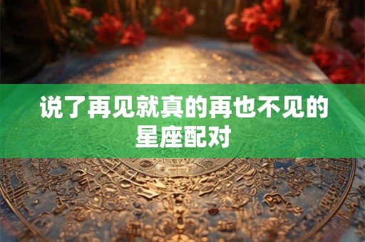 说了再见就真的再也不见的星座配对