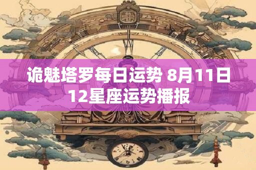 诡魅塔罗每日运势 8月11日12星座运势播报 诡魅塔罗每日运势 8月11日12星座运势播报