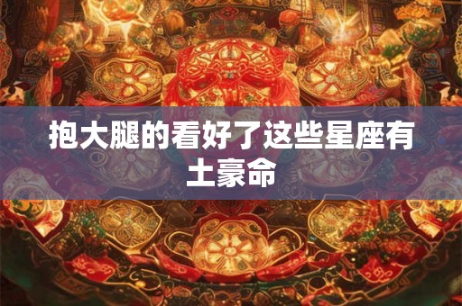 抱大腿的看好了这些星座有土豪命