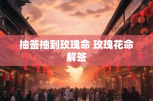详细阅读:抽签抽到玫瑰命 玫瑰花命解签 抽签抽到玫瑰命 玫瑰花命解签