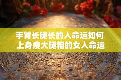手臂长腿长的人命运如何 上身瘦大腿粗的女人命运