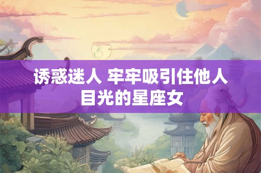 诱惑迷人 牢牢吸引住他人目光的星座女