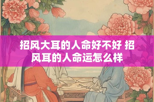 招风大耳的人命好不好 招风耳的人命运怎么样