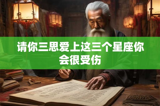请你三思爱上这三个星座你会很受伤
