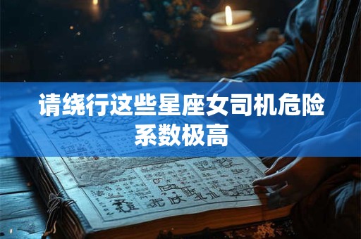 请绕行这些星座女司机危险系数极高