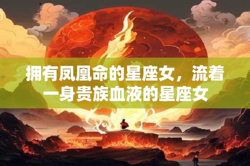 拥有凤凰命的星座女，流着一身贵族血液的星座女