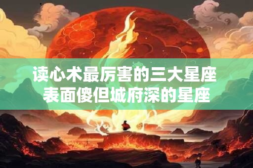 读心术最厉害的三大星座 表面傻但城府深的星座