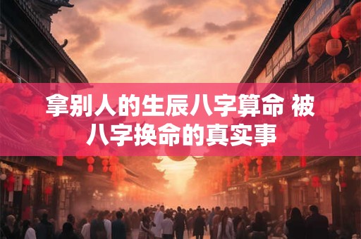 拿别人的生辰八字算命 被八字换命的真实事