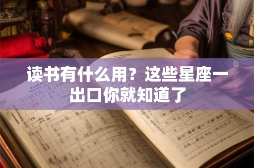 详细阅读:读书有什么用?这些星座一出口你就知道了 读书有什么用?这些星座一出口你就知道了