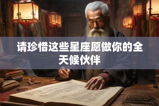 请珍惜这些星座愿做你的全天候伙伴