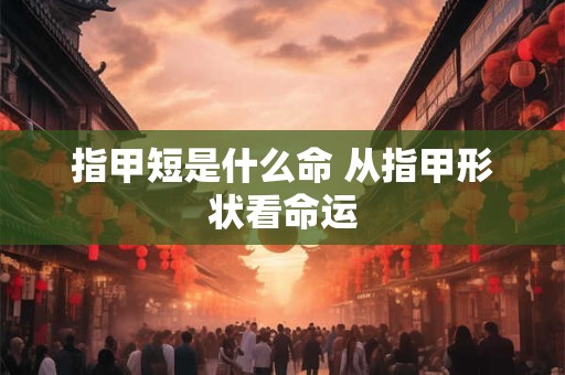 指甲短是什么命 从指甲形状看命运