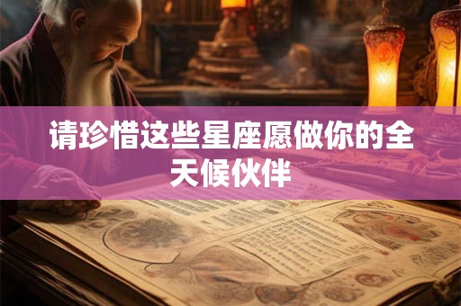 详细阅读:请珍惜这些星座愿做你的全天候伙伴 请珍惜这些星座愿做你的全天候伙伴