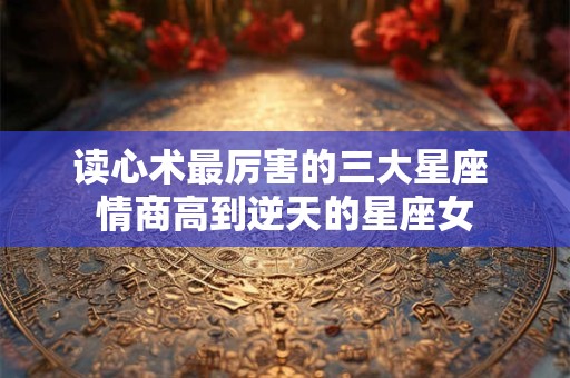 详细阅读:读心术最厉害的三大星座 情商高到逆天的星座女 读心术最厉害的三大星座 情商高到逆天的星座女