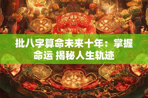 批八字算命未来十年：掌握命运 揭秘人生轨迹