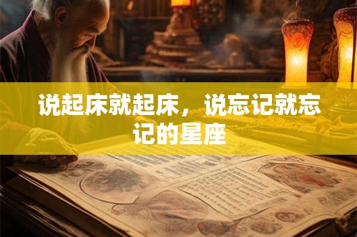 详细阅读:说起床就起床,说忘记就忘记的星座 说起床就起床,说忘记就忘记的星座