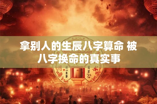 拿别人的生辰八字算命 被八字换命的真实事