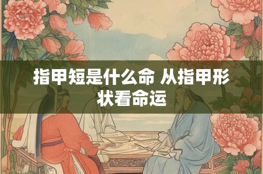 指甲短是什么命 从指甲形状看命运