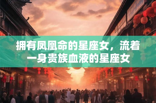 拥有凤凰命的星座女，流着一身贵族血液的星座女