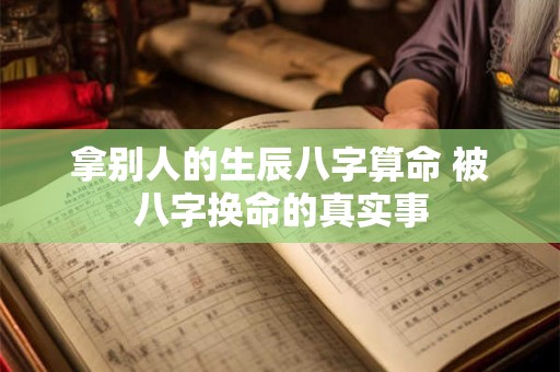 拿别人的生辰八字算命 被八字换命的真实事