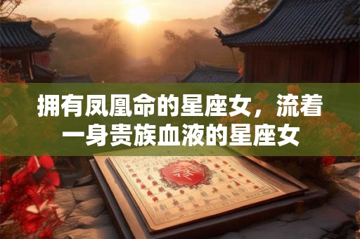 详细阅读:拥有凤凰命的星座女,流着一身贵族血液的星座女 拥有凤凰命的星座女,流着一身贵族血液的星座女