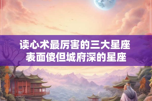 读心术最厉害的三大星座 表面傻但城府深的星座