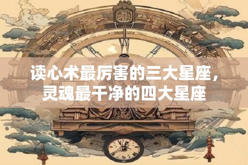 读心术最厉害的三大星座，灵魂最干净的四大星座