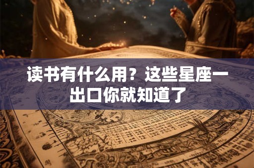 读书有什么用？这些星座一出口你就知道了