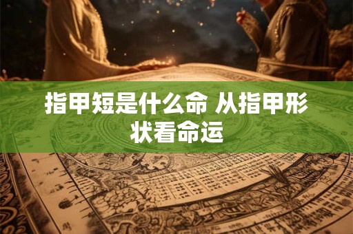 指甲短是什么命 从指甲形状看命运