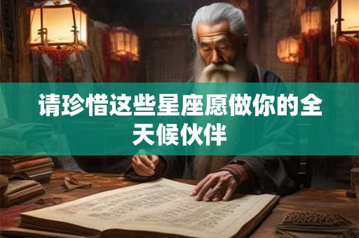 请珍惜这些星座愿做你的全天候伙伴