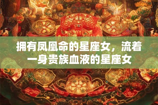 拥有凤凰命的星座女，流着一身贵族血液的星座女
