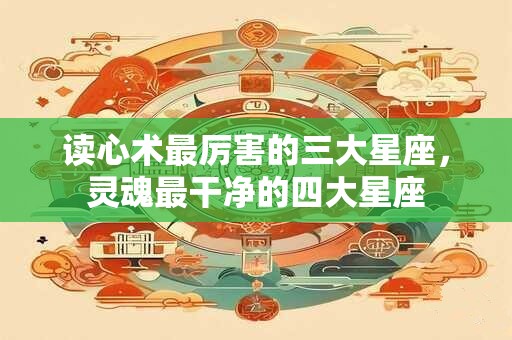 读心术最厉害的三大星座，灵魂最干净的四大星座