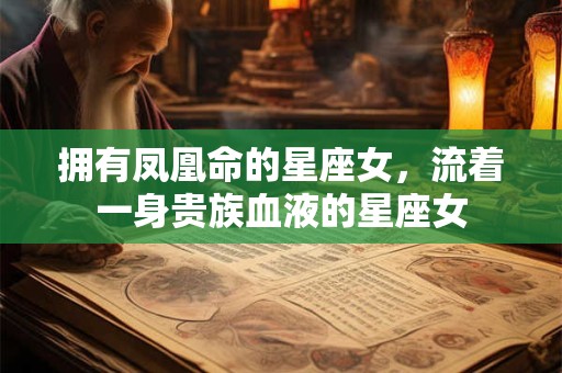 拥有凤凰命的星座女，流着一身贵族血液的星座女