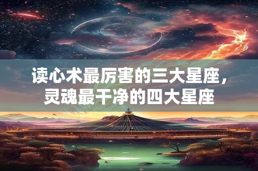 读心术最厉害的三大星座，灵魂最干净的四大星座