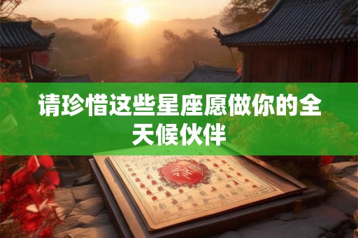 请珍惜这些星座愿做你的全天候伙伴