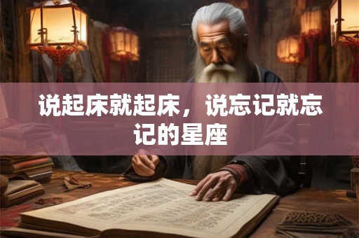 详细阅读:说起床就起床,说忘记就忘记的星座 说起床就起床,说忘记就忘记的星座