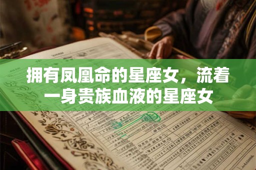 拥有凤凰命的星座女，流着一身贵族血液的星座女