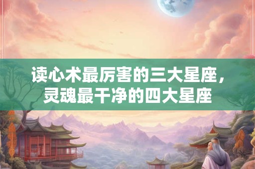 读心术最厉害的三大星座，灵魂最干净的四大星座