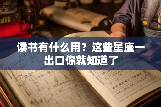 读书有什么用？这些星座一出口你就知道了
