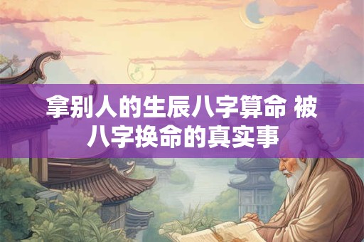 拿别人的生辰八字算命 被八字换命的真实事