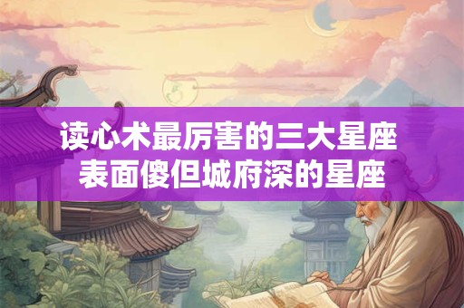 读心术最厉害的三大星座 表面傻但城府深的星座