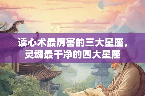 读心术最厉害的三大星座，灵魂最干净的四大星座