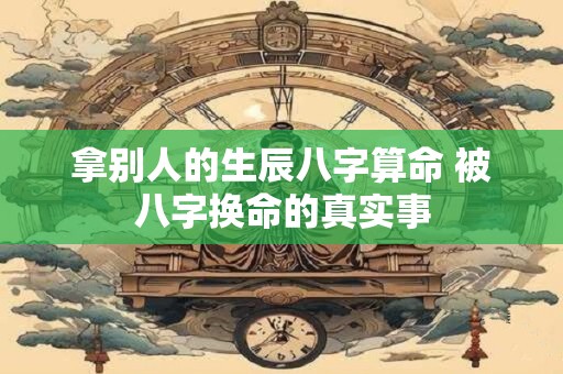 拿别人的生辰八字算命 被八字换命的真实事