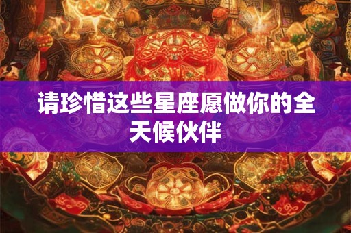 请珍惜这些星座愿做你的全天候伙伴