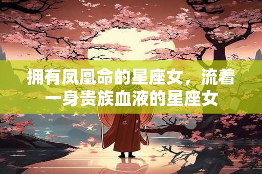拥有凤凰命的星座女，流着一身贵族血液的星座女