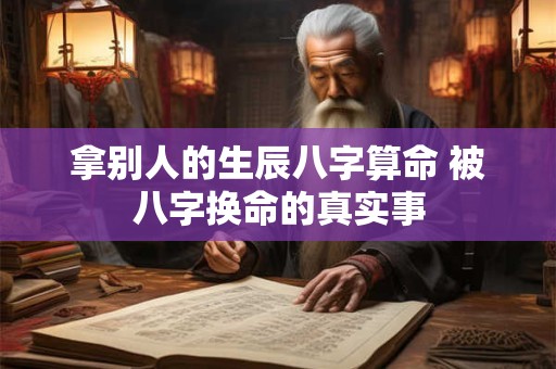拿别人的生辰八字算命 被八字换命的真实事