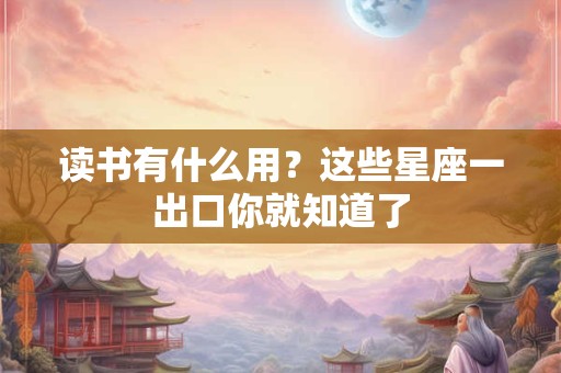 读书有什么用？这些星座一出口你就知道了