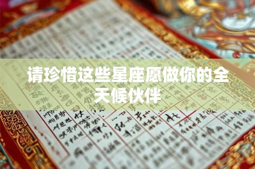 请珍惜这些星座愿做你的全天候伙伴