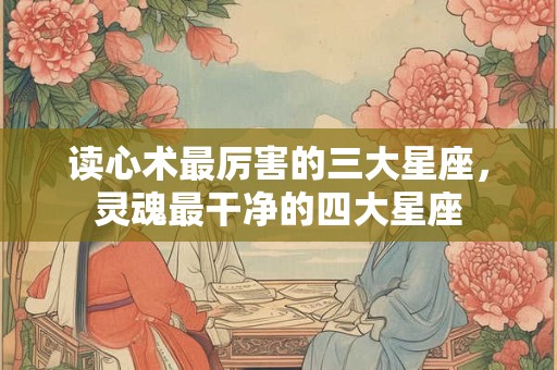 读心术最厉害的三大星座，灵魂最干净的四大星座